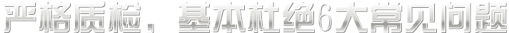 嚴(yán)格質(zhì)檢，基本杜絕六大常見(jiàn)問(wèn)題